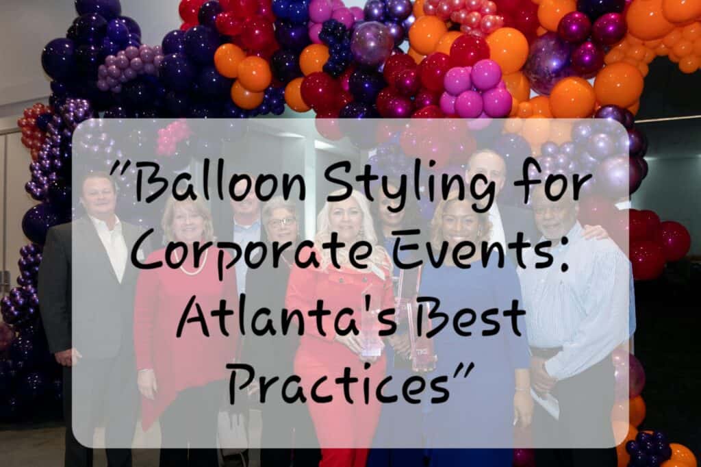 Balloon Styling for Corporate Events: Atlanta's Best Practices Balloon Styling for Corporate Events